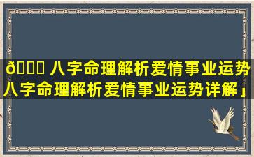 🕊 八字命理解析爱情事业运势「八字命理解析爱情事业运势详解」